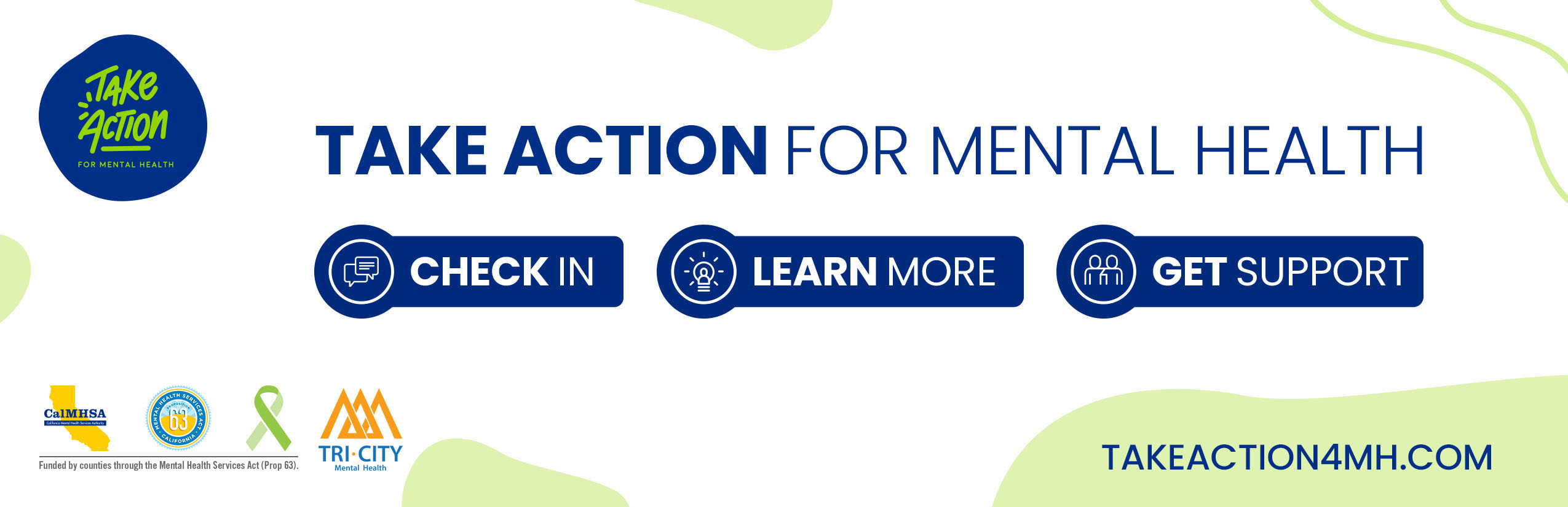 Take Action for Mental Health. Check In, Learn More and Get Support. Funded by Counties through the Mental Health Services Act (Prop 63)